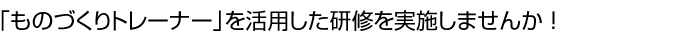 「ものづくりトレーナー」を活用した研修を実施しませんか！